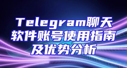 Telegram聊天软件账号使用指南及优势分析