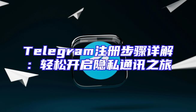 Telegram注册步骤详解：轻松开启隐私通讯之旅