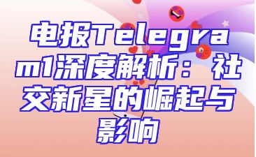 电报Telegram1深度解析：社交新星的崛起与影响