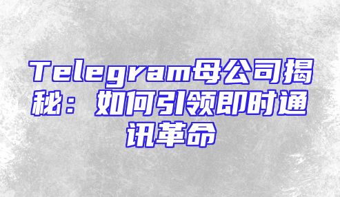 Telegram母公司揭秘：如何引领即时通讯革命