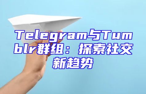 Telegram与Tumblr群组：探索社交新趋势
