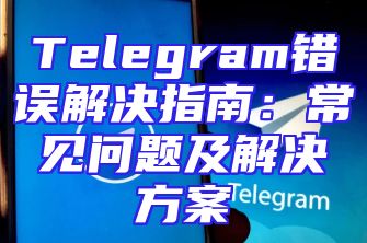 Telegram错误解决指南：常见问题及解决方案