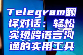 Telegram翻译对话：轻松实现跨语言沟通的实用工具