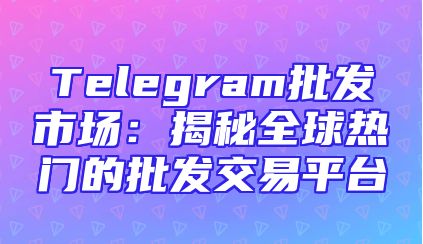 Telegram批发市场：揭秘全球热门的批发交易平台