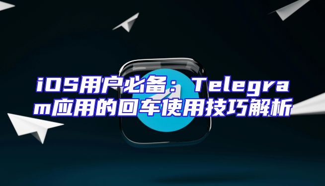 iOS用户必备：Telegram应用的回车使用技巧解析