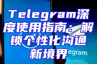 Telegram深度使用指南：解锁个性化沟通新境界