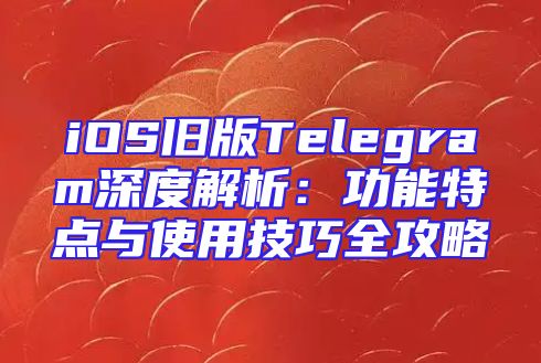 iOS旧版Telegram深度解析：功能特点与使用技巧全攻略