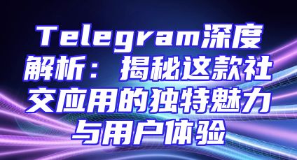 Telegram深度解析：揭秘这款社交应用的独特魅力与用户体验