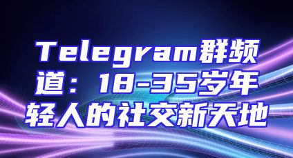 Telegram群频道：18-35岁年轻人的社交新天地