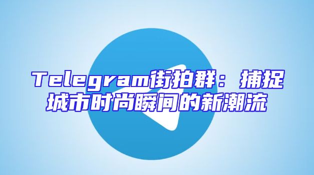 Telegram街拍群：捕捉城市时尚瞬间的新潮流