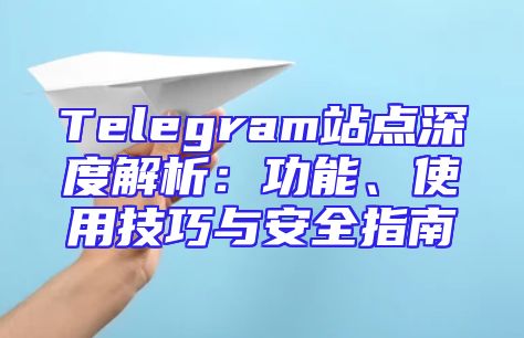 Telegram站点深度解析：功能、使用技巧与安全指南