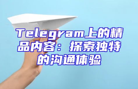 Telegram上的精品内容：探索独特的沟通体验