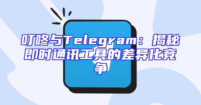 叮咚与Telegram：揭秘即时通讯工具的差异化竞争