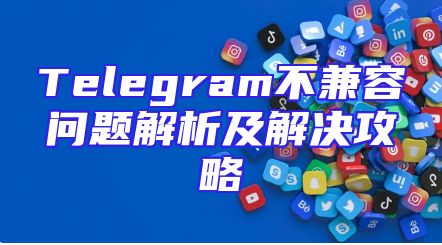 Telegram不兼容问题解析及解决攻略