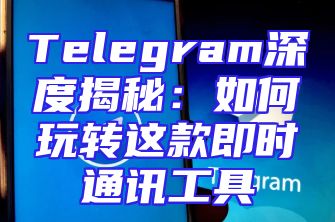 Telegram深度揭秘：如何玩转这款即时通讯工具