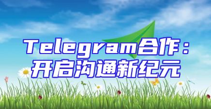 Telegram合作：开启沟通新纪元