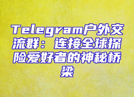 Telegram户外交流群：连接全球探险爱好者的神秘桥梁