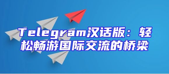 Telegram汉话版：轻松畅游国际交流的桥梁