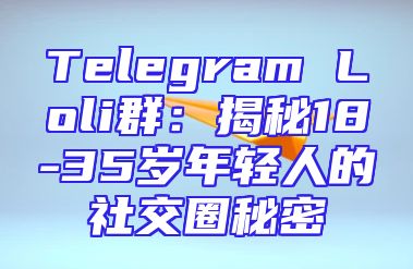 Telegram Loli群：揭秘18-35岁年轻人的社交圈秘密
