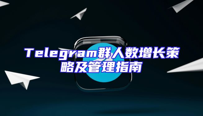 Telegram群人数增长策略及管理指南