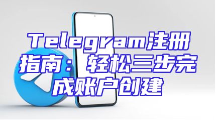 Telegram注册指南：轻松三步完成账户创建