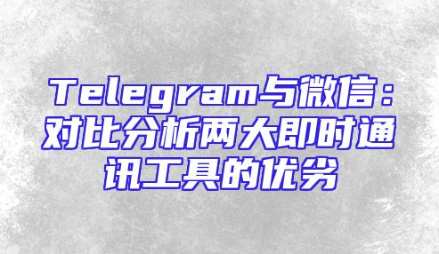 Telegram与微信：对比分析两大即时通讯工具的优劣