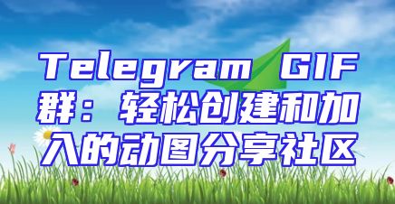 Telegram GIF群：轻松创建和加入的动图分享社区