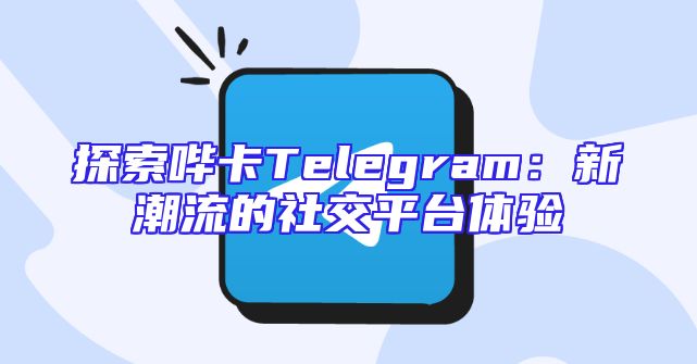 探索哔卡Telegram：新潮流的社交平台体验
