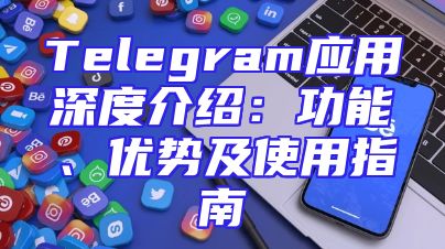 Telegram应用深度介绍：功能、优势及使用指南