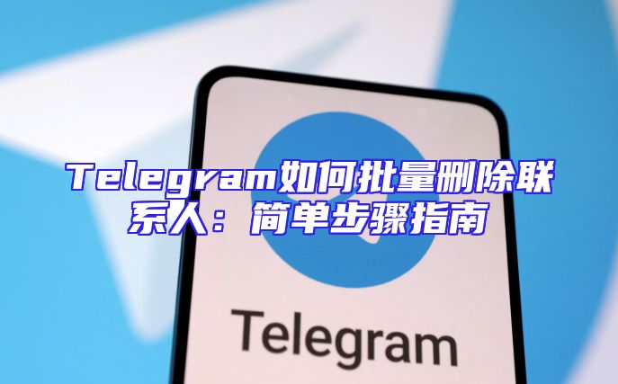 Telegram如何批量删除联系人：简单步骤指南