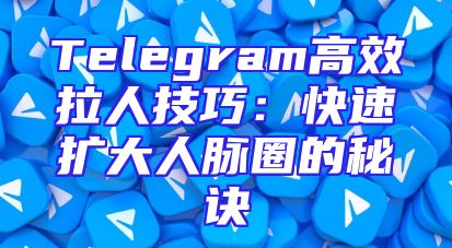 Telegram高效拉人技巧：快速扩大人脉圈的秘诀