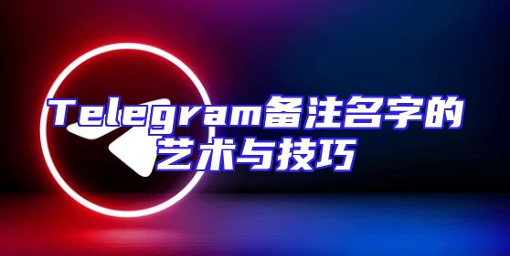 Telegram备注名字的艺术与技巧