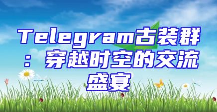 Telegram古装群：穿越时空的交流盛宴