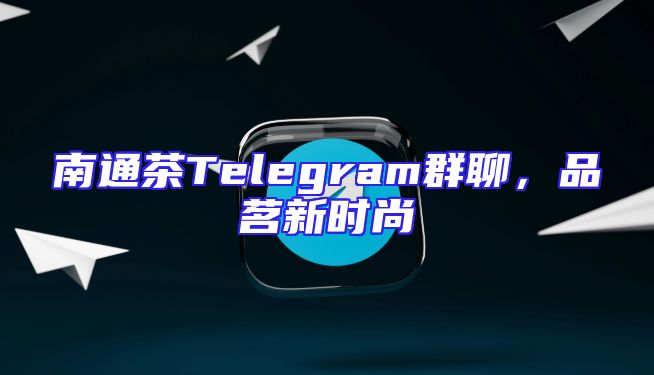 南通茶Telegram群聊，品茗新时尚