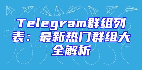 Telegram群组列表：最新热门群组大全解析