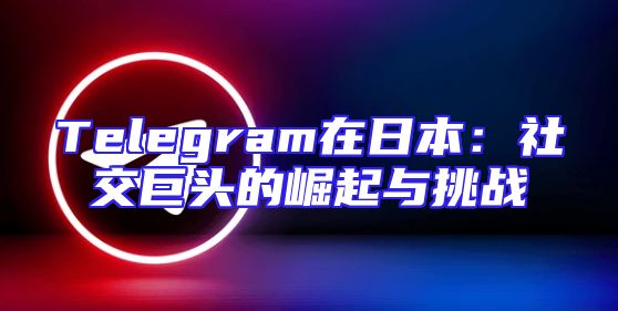 Telegram在日本：社交巨头的崛起与挑战