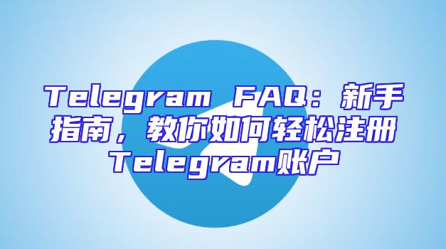 Telegram FAQ：新手指南，教你如何轻松注册Telegram账户