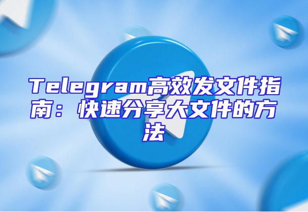 Telegram高效发文件指南：快速分享大文件的方法