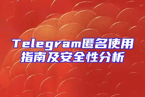 Telegram匿名使用指南及安全性分析