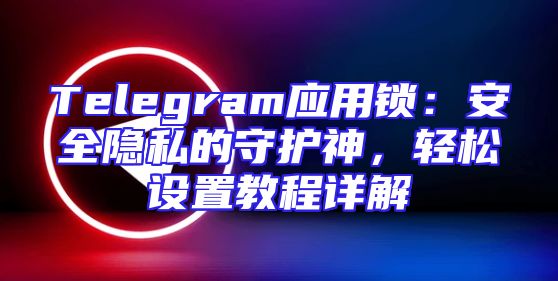 Telegram应用锁：安全隐私的守护神，轻松设置教程详解