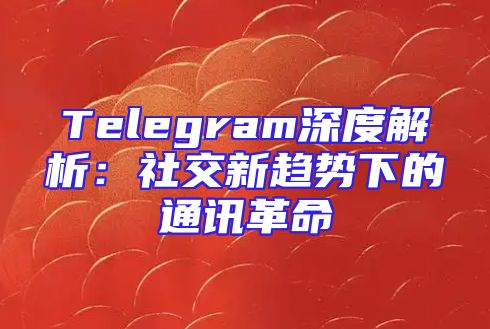 Telegram深度解析：社交新趋势下的通讯革命