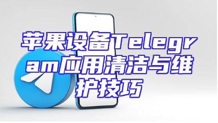 苹果设备Telegram应用清洁与维护技巧