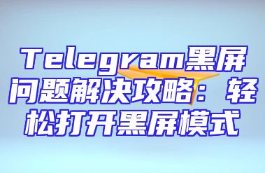 Telegram黑屏问题解决攻略：轻松打开黑屏模式