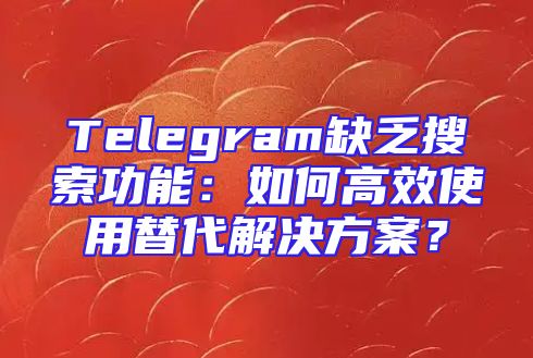 Telegram缺乏搜索功能：如何高效使用替代解决方案？