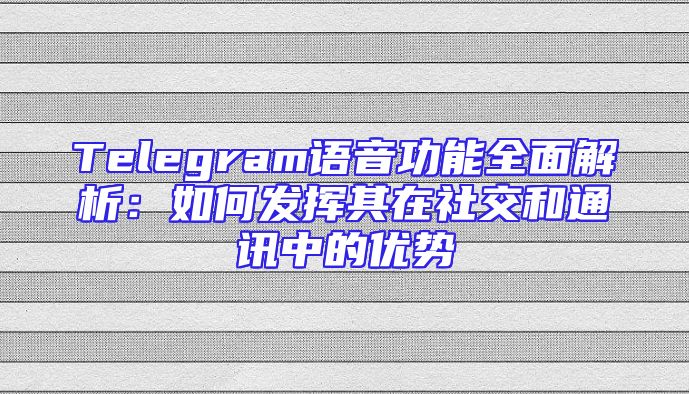 Telegram语音功能全面解析：如何发挥其在社交和通讯中的优势