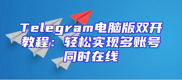Telegram电脑版双开教程：轻松实现多账号同时在线