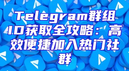 Telegram群组ID获取全攻略：高效便捷加入热门社群