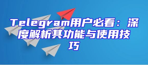 Telegram用户必看：深度解析其功能与使用技巧