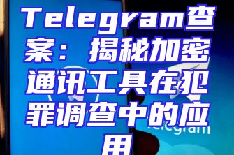 Telegram查案：揭秘加密通讯工具在犯罪调查中的应用
