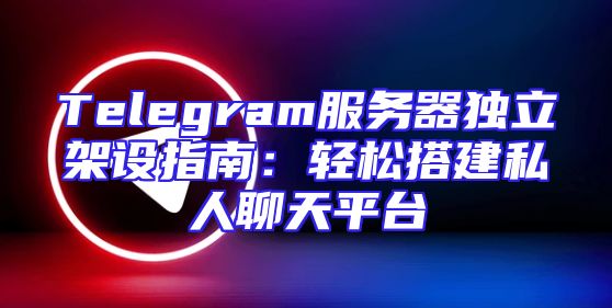 Telegram服务器独立架设指南：轻松搭建私人聊天平台